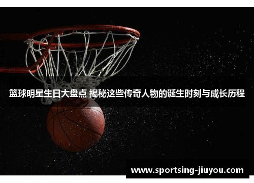 篮球明星生日大盘点 揭秘这些传奇人物的诞生时刻与成长历程